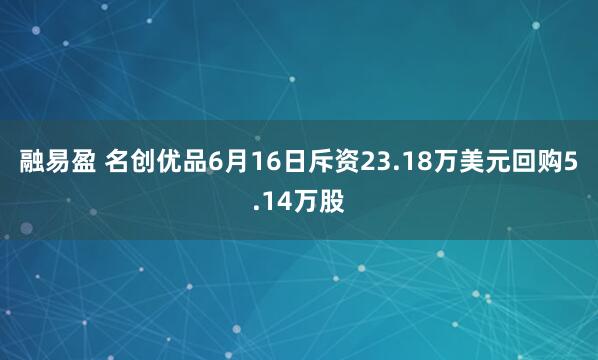 融易盈 名创优品6月16日斥资23.18万美元回购5.14万股