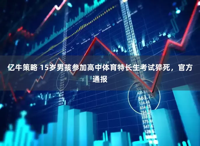 亿牛策略 15岁男孩参加高中体育特长生考试猝死，官方通报