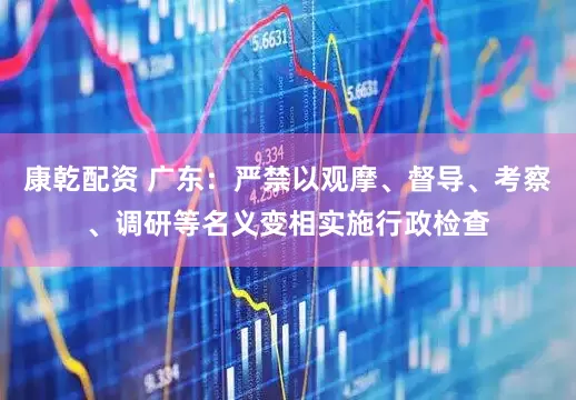 康乾配资 广东：严禁以观摩、督导、考察、调研等名义变相实施行政检查