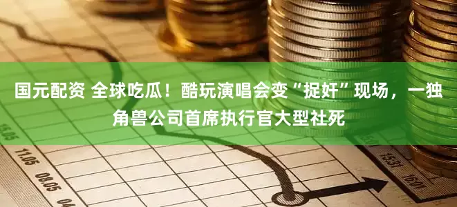 国元配资 全球吃瓜！酷玩演唱会变“捉奸”现场，一独角兽公司首席执行官大型社死