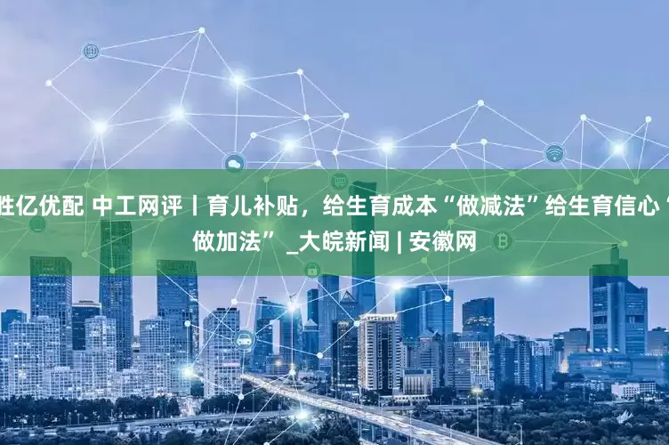 胜亿优配 中工网评丨育儿补贴，给生育成本“做减法”给生育信心“做加法” _大皖新闻 | 安徽网