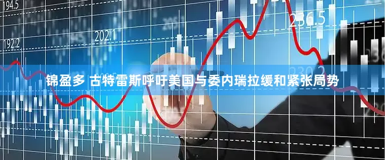 锦盈多 古特雷斯呼吁美国与委内瑞拉缓和紧张局势