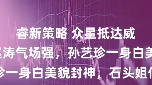 睿新策略 众星抵达威尼斯！赵涛气场强，孙艺珍一身白美貌封神，石头姐低调