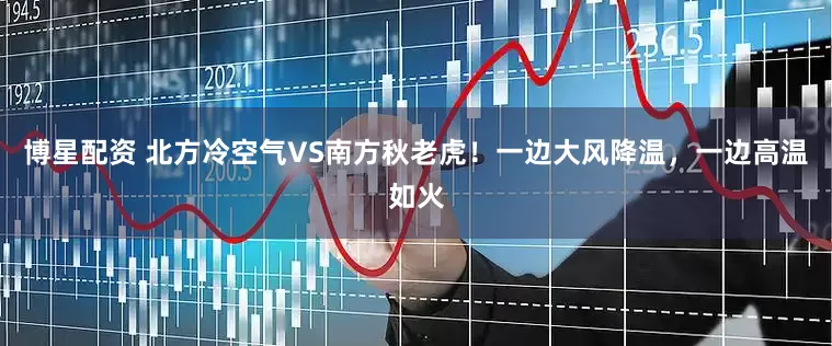 博星配资 北方冷空气VS南方秋老虎！一边大风降温，一边高温如火