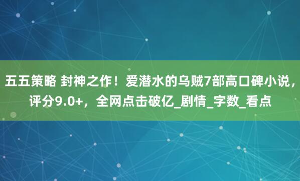 五五策略 封神之作！爱潜水的乌贼7部高口碑小说，评分9.0+，全网点击破亿_剧情_字数_看点