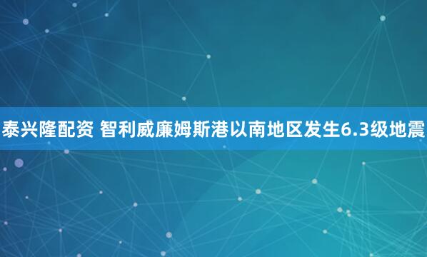 泰兴隆配资 智利威廉姆斯港以南地区发生6.3级地震