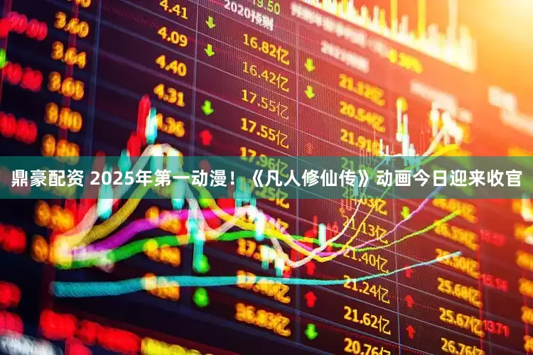 鼎豪配资 2025年第一动漫！《凡人修仙传》动画今日迎来收官