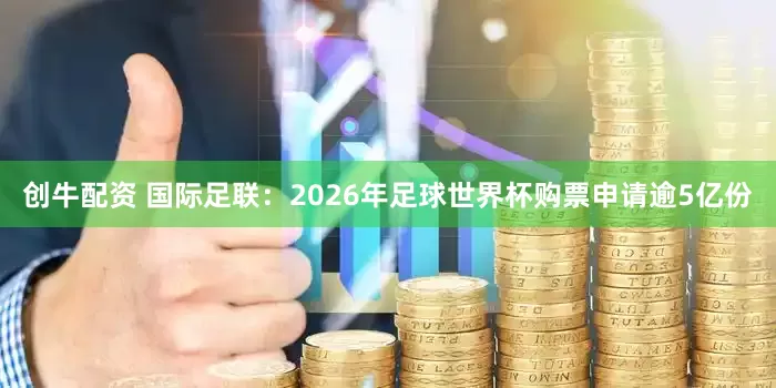创牛配资 国际足联：2026年足球世界杯购票申请逾5亿份