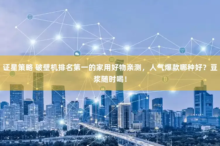 证星策略 破壁机排名第一的家用好物亲测，人气爆款哪种好？豆浆随时喝！
