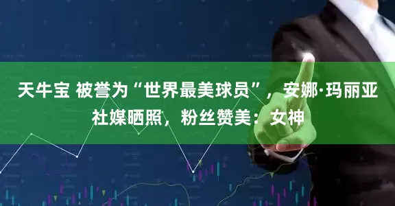 天牛宝 被誉为“世界最美球员”，安娜·玛丽亚社媒晒照，粉丝赞美：女神